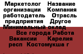 Маркетолог › Название организации ­ Компания-работодатель › Отрасль предприятия ­ Другое › Минимальный оклад ­ 30 000 - Все города Работа » Вакансии   . Карелия респ.,Костомукша г.